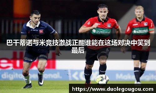巴干蒂诺与米竞技激战正酣谁能在这场对决中笑到最后