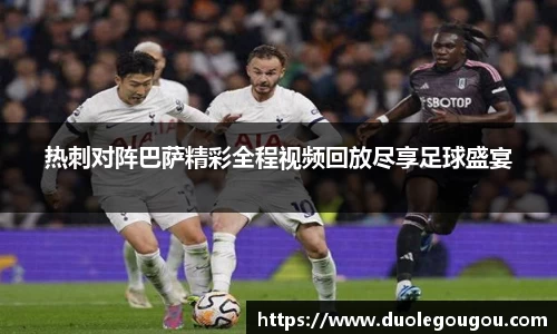 热刺对阵巴萨精彩全程视频回放尽享足球盛宴