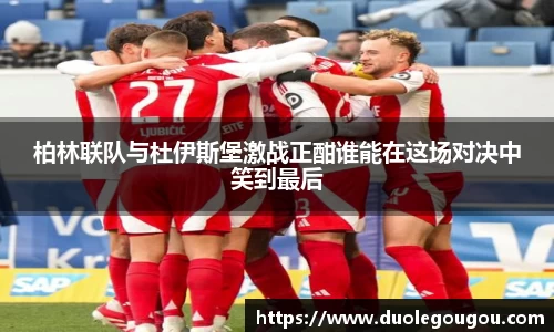 柏林联队与杜伊斯堡激战正酣谁能在这场对决中笑到最后